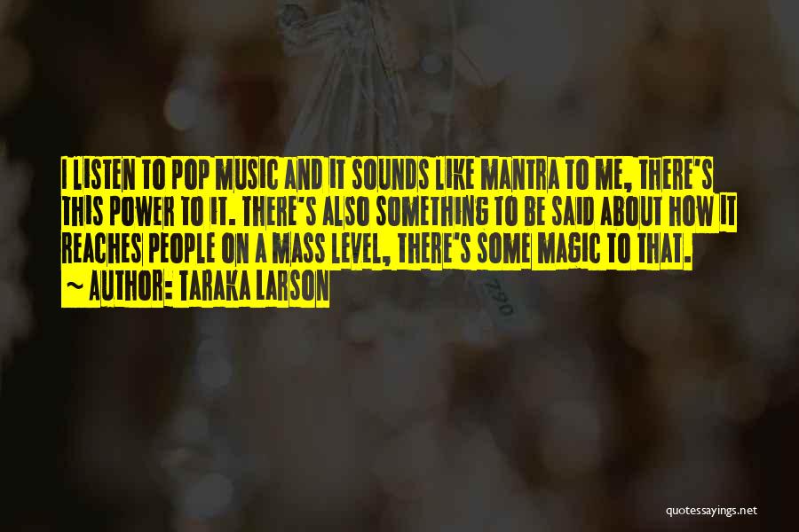 Taraka Larson Quotes: I Listen To Pop Music And It Sounds Like Mantra To Me, There's This Power To It. There's Also Something