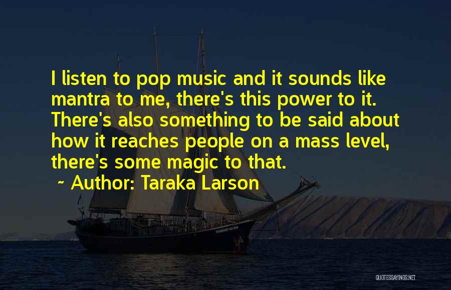 Taraka Larson Quotes: I Listen To Pop Music And It Sounds Like Mantra To Me, There's This Power To It. There's Also Something