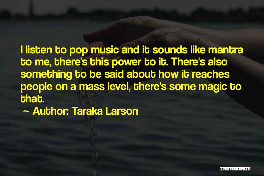 Taraka Larson Quotes: I Listen To Pop Music And It Sounds Like Mantra To Me, There's This Power To It. There's Also Something