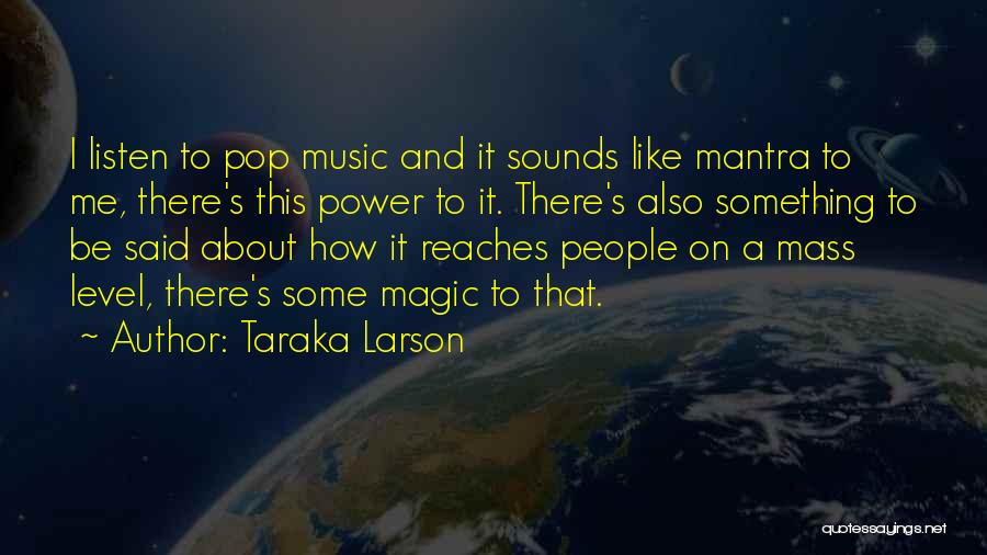 Taraka Larson Quotes: I Listen To Pop Music And It Sounds Like Mantra To Me, There's This Power To It. There's Also Something