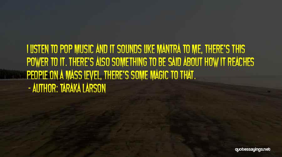 Taraka Larson Quotes: I Listen To Pop Music And It Sounds Like Mantra To Me, There's This Power To It. There's Also Something