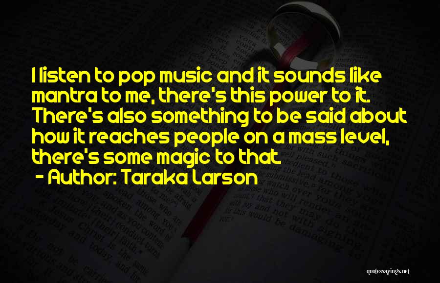 Taraka Larson Quotes: I Listen To Pop Music And It Sounds Like Mantra To Me, There's This Power To It. There's Also Something