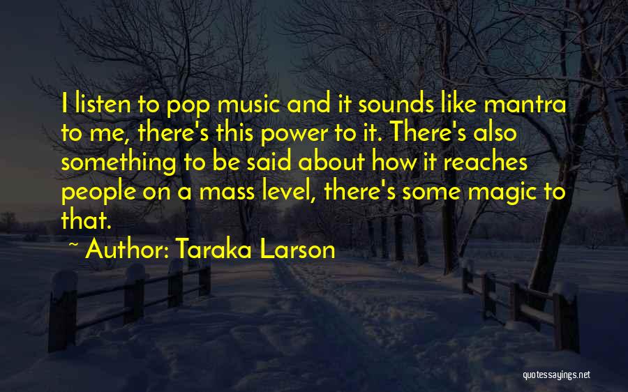 Taraka Larson Quotes: I Listen To Pop Music And It Sounds Like Mantra To Me, There's This Power To It. There's Also Something