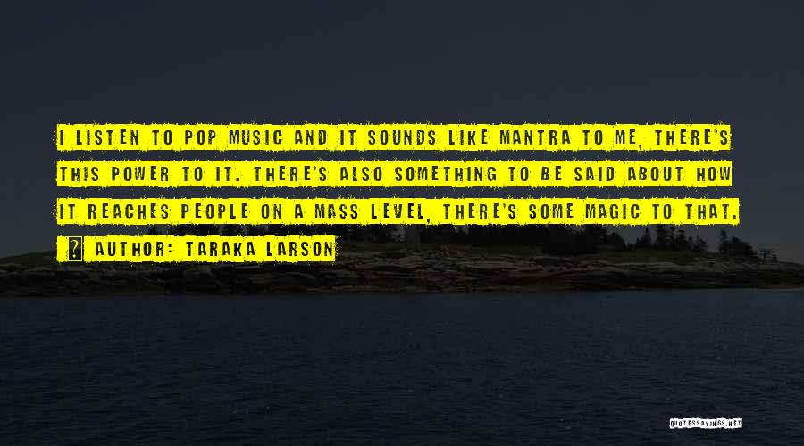 Taraka Larson Quotes: I Listen To Pop Music And It Sounds Like Mantra To Me, There's This Power To It. There's Also Something