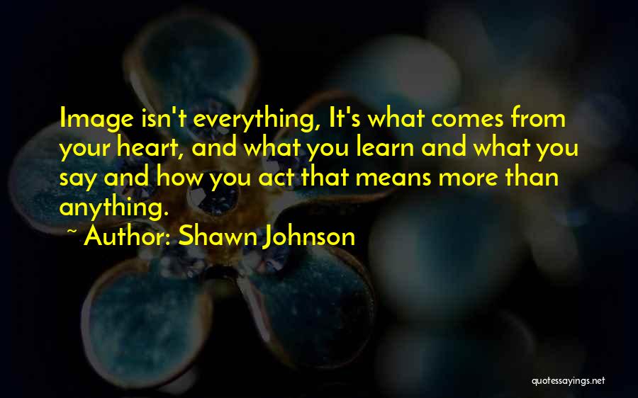 Shawn Johnson Quotes: Image Isn't Everything, It's What Comes From Your Heart, And What You Learn And What You Say And How You