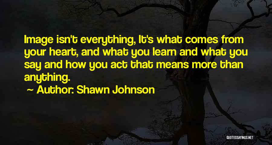 Shawn Johnson Quotes: Image Isn't Everything, It's What Comes From Your Heart, And What You Learn And What You Say And How You