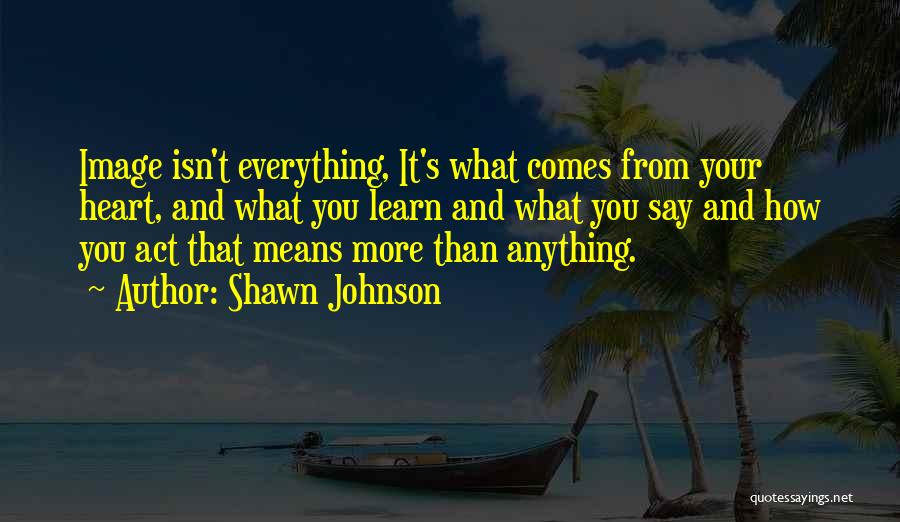 Shawn Johnson Quotes: Image Isn't Everything, It's What Comes From Your Heart, And What You Learn And What You Say And How You