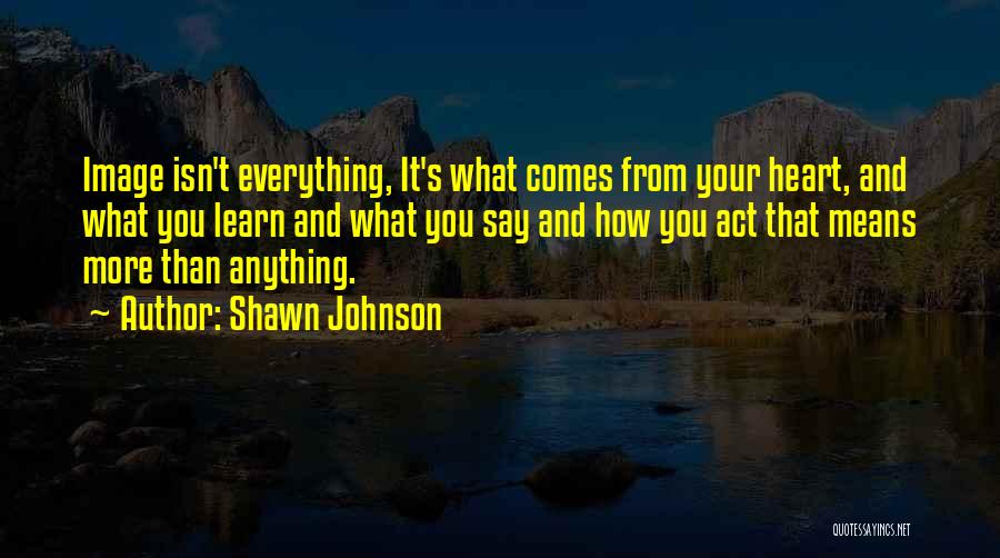 Shawn Johnson Quotes: Image Isn't Everything, It's What Comes From Your Heart, And What You Learn And What You Say And How You