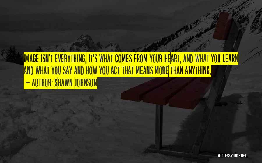 Shawn Johnson Quotes: Image Isn't Everything, It's What Comes From Your Heart, And What You Learn And What You Say And How You