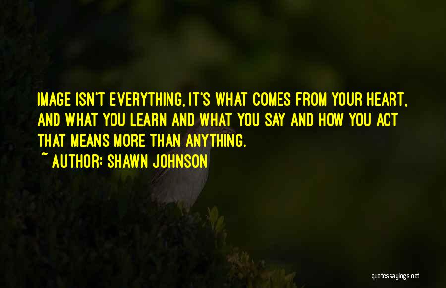 Shawn Johnson Quotes: Image Isn't Everything, It's What Comes From Your Heart, And What You Learn And What You Say And How You