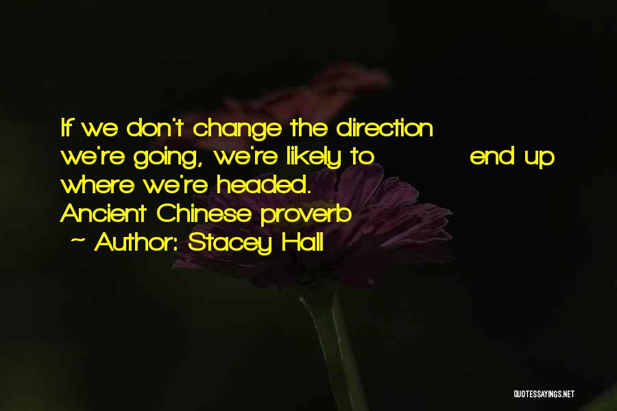 Stacey Hall Quotes: If We Don't Change The Direction We're Going, We're Likely To End Up Where We're Headed. Ancient Chinese Proverb