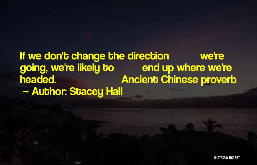 Stacey Hall Quotes: If We Don't Change The Direction We're Going, We're Likely To End Up Where We're Headed. Ancient Chinese Proverb