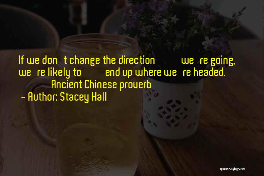 Stacey Hall Quotes: If We Don't Change The Direction We're Going, We're Likely To End Up Where We're Headed. Ancient Chinese Proverb