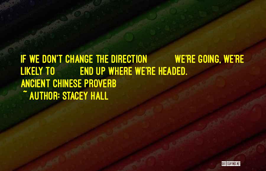 Stacey Hall Quotes: If We Don't Change The Direction We're Going, We're Likely To End Up Where We're Headed. Ancient Chinese Proverb