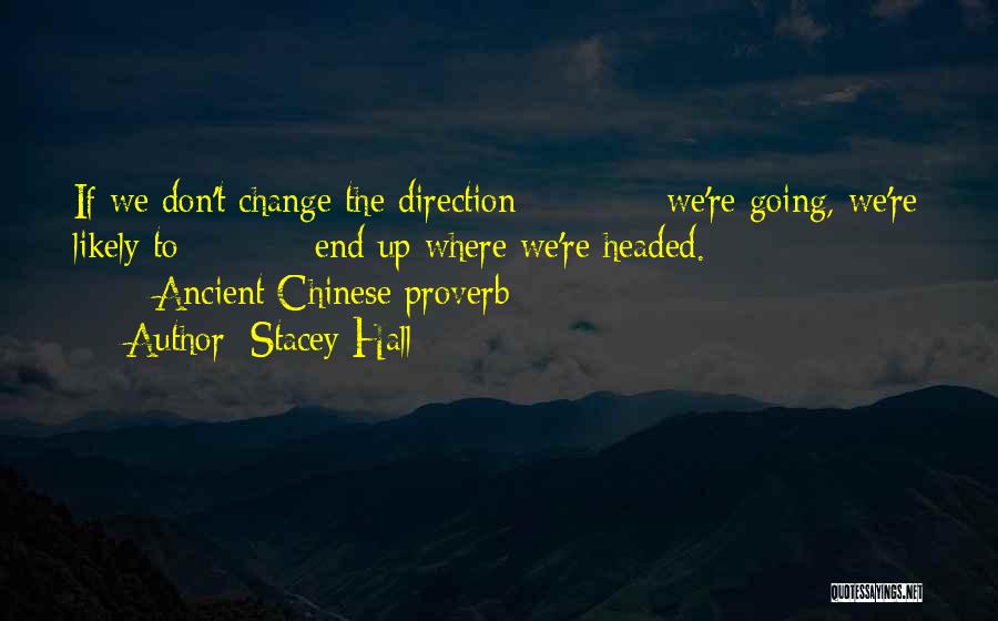 Stacey Hall Quotes: If We Don't Change The Direction We're Going, We're Likely To End Up Where We're Headed. Ancient Chinese Proverb