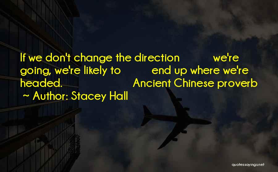 Stacey Hall Quotes: If We Don't Change The Direction We're Going, We're Likely To End Up Where We're Headed. Ancient Chinese Proverb