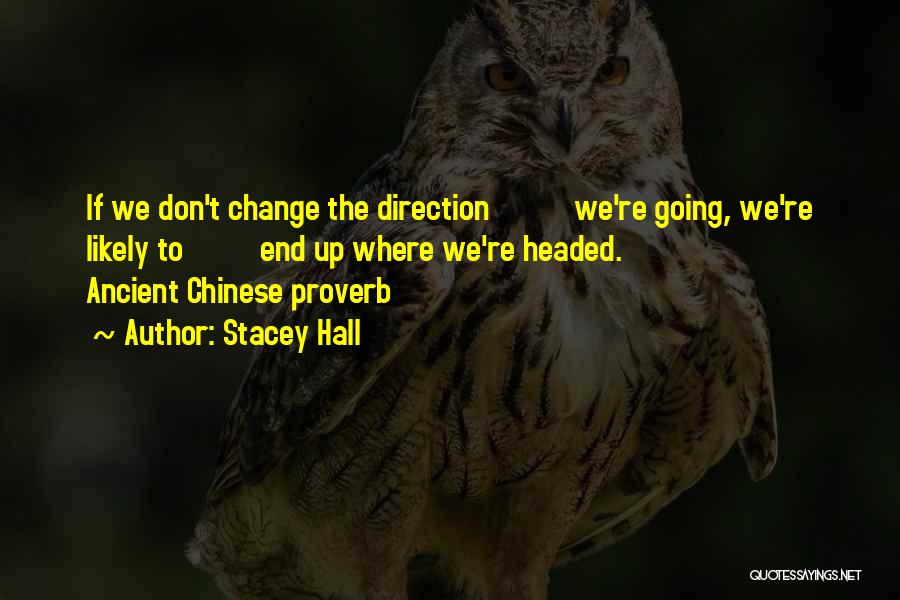 Stacey Hall Quotes: If We Don't Change The Direction We're Going, We're Likely To End Up Where We're Headed. Ancient Chinese Proverb