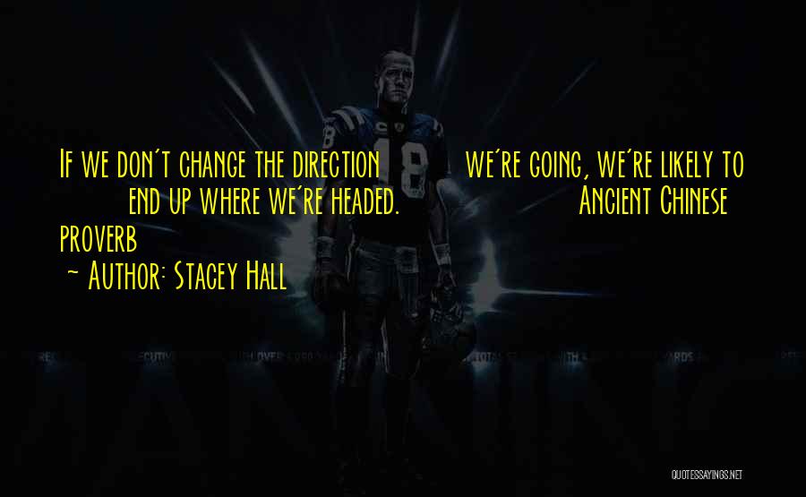 Stacey Hall Quotes: If We Don't Change The Direction We're Going, We're Likely To End Up Where We're Headed. Ancient Chinese Proverb