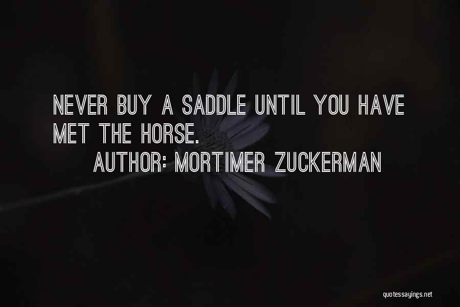 Mortimer Zuckerman Quotes: Never Buy A Saddle Until You Have Met The Horse.