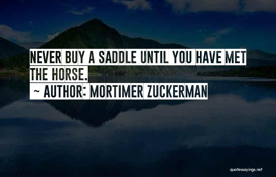 Mortimer Zuckerman Quotes: Never Buy A Saddle Until You Have Met The Horse.