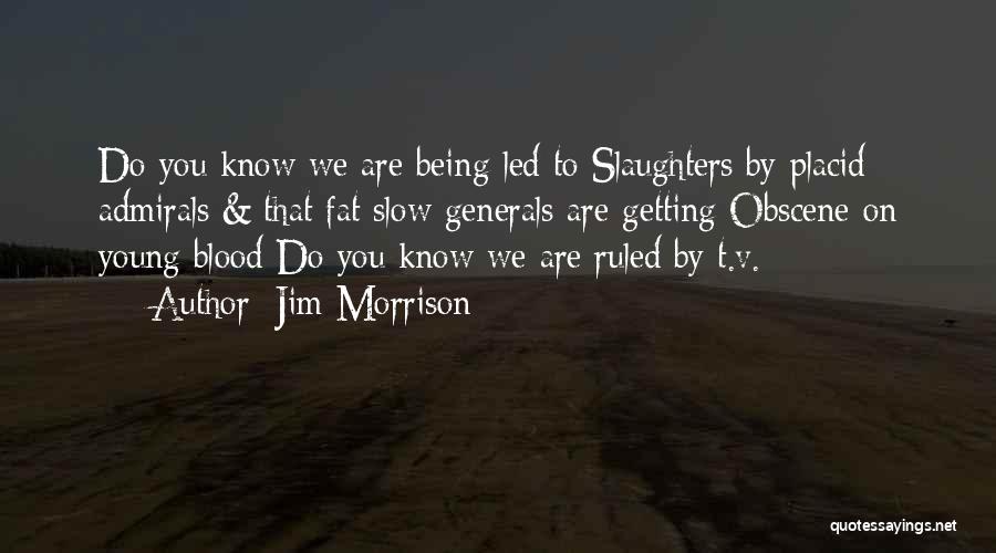 Jim Morrison Quotes: Do You Know We Are Being Led To Slaughters By Placid Admirals & That Fat Slow Generals Are Getting Obscene