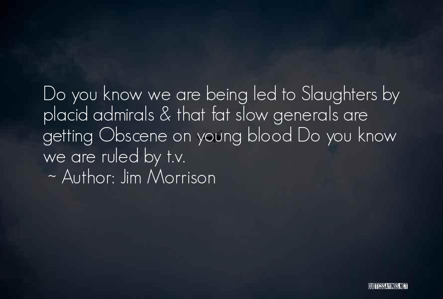 Jim Morrison Quotes: Do You Know We Are Being Led To Slaughters By Placid Admirals & That Fat Slow Generals Are Getting Obscene