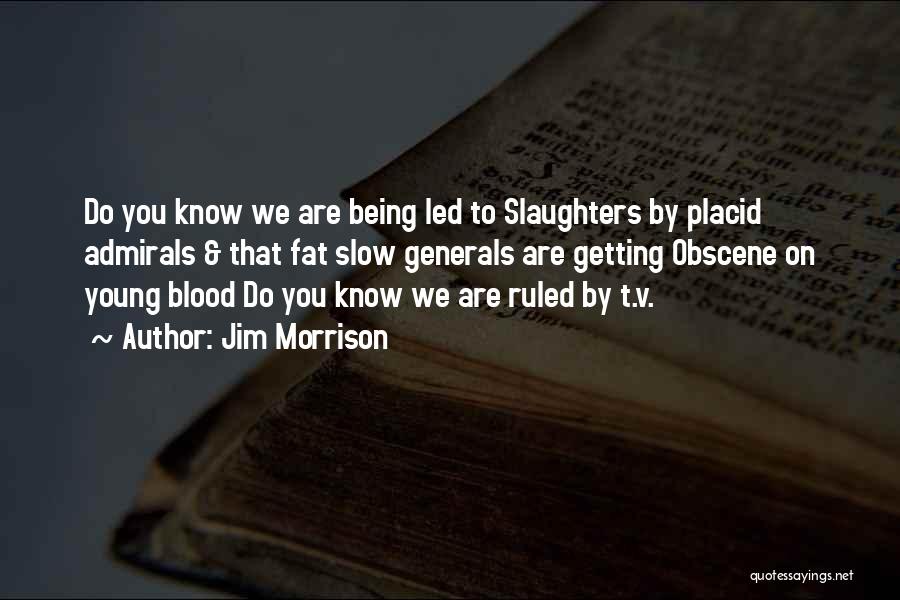 Jim Morrison Quotes: Do You Know We Are Being Led To Slaughters By Placid Admirals & That Fat Slow Generals Are Getting Obscene