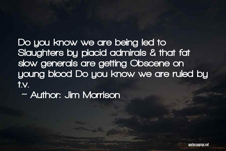 Jim Morrison Quotes: Do You Know We Are Being Led To Slaughters By Placid Admirals & That Fat Slow Generals Are Getting Obscene