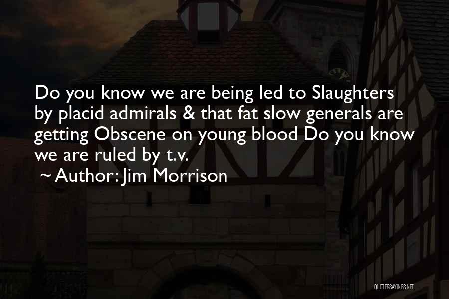 Jim Morrison Quotes: Do You Know We Are Being Led To Slaughters By Placid Admirals & That Fat Slow Generals Are Getting Obscene