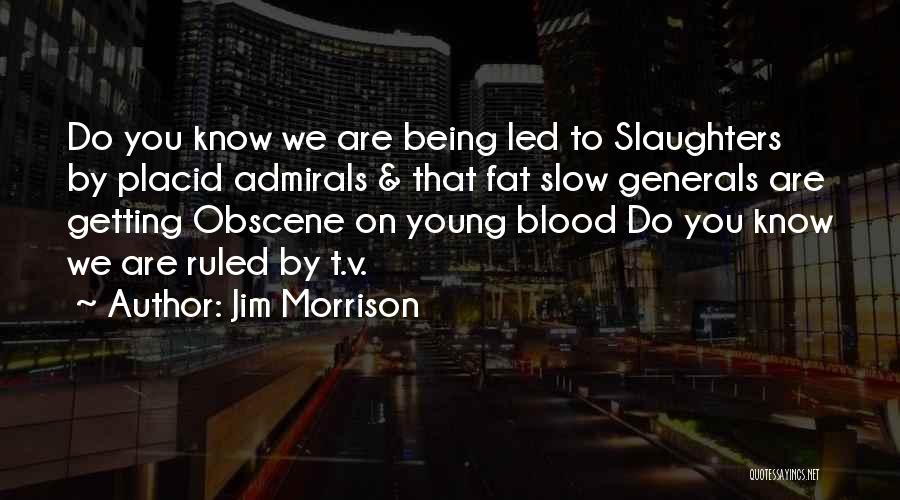 Jim Morrison Quotes: Do You Know We Are Being Led To Slaughters By Placid Admirals & That Fat Slow Generals Are Getting Obscene