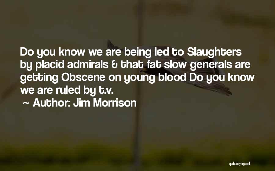 Jim Morrison Quotes: Do You Know We Are Being Led To Slaughters By Placid Admirals & That Fat Slow Generals Are Getting Obscene