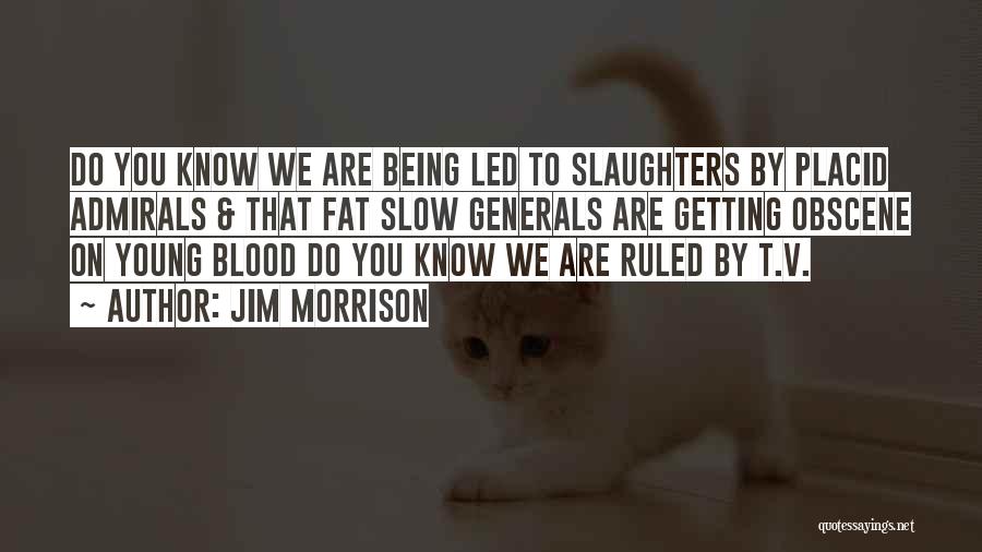 Jim Morrison Quotes: Do You Know We Are Being Led To Slaughters By Placid Admirals & That Fat Slow Generals Are Getting Obscene