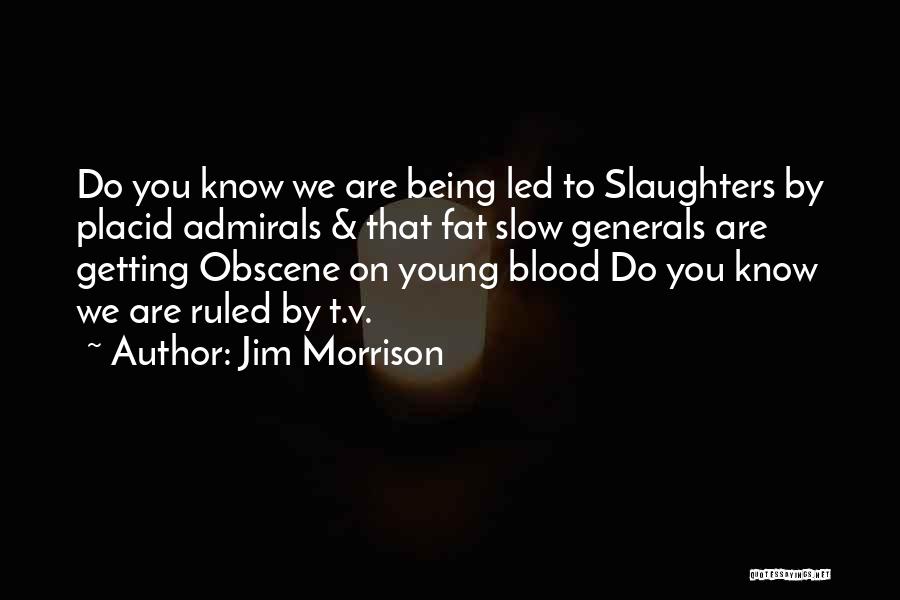 Jim Morrison Quotes: Do You Know We Are Being Led To Slaughters By Placid Admirals & That Fat Slow Generals Are Getting Obscene