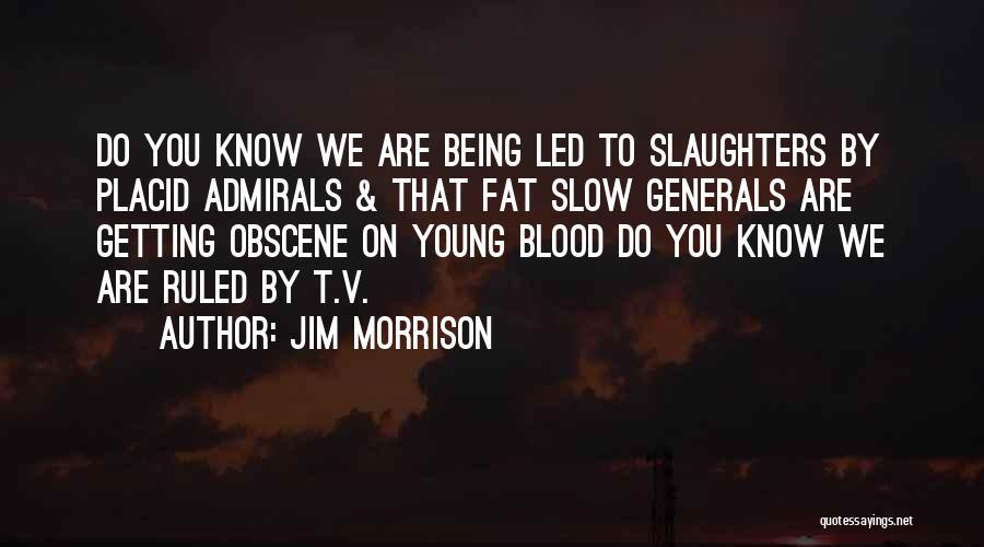 Jim Morrison Quotes: Do You Know We Are Being Led To Slaughters By Placid Admirals & That Fat Slow Generals Are Getting Obscene