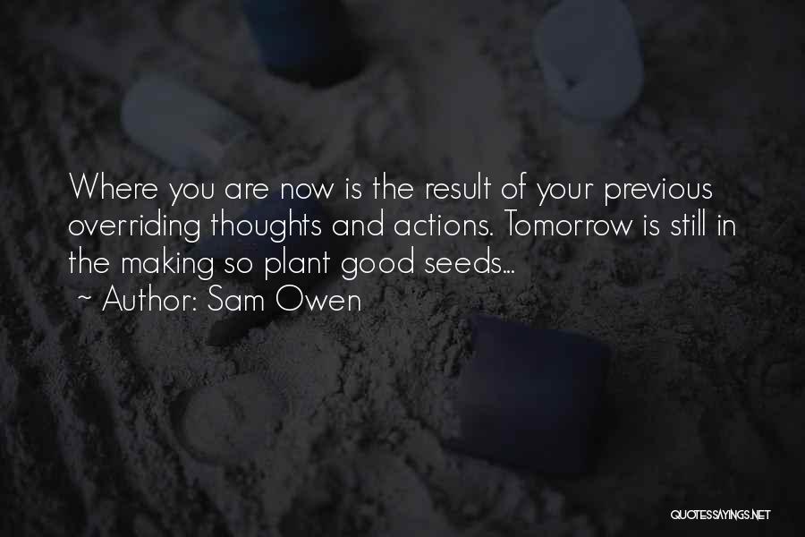 Sam Owen Quotes: Where You Are Now Is The Result Of Your Previous Overriding Thoughts And Actions. Tomorrow Is Still In The Making