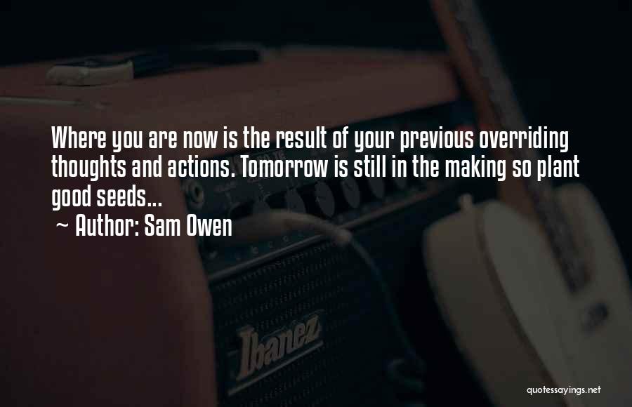 Sam Owen Quotes: Where You Are Now Is The Result Of Your Previous Overriding Thoughts And Actions. Tomorrow Is Still In The Making