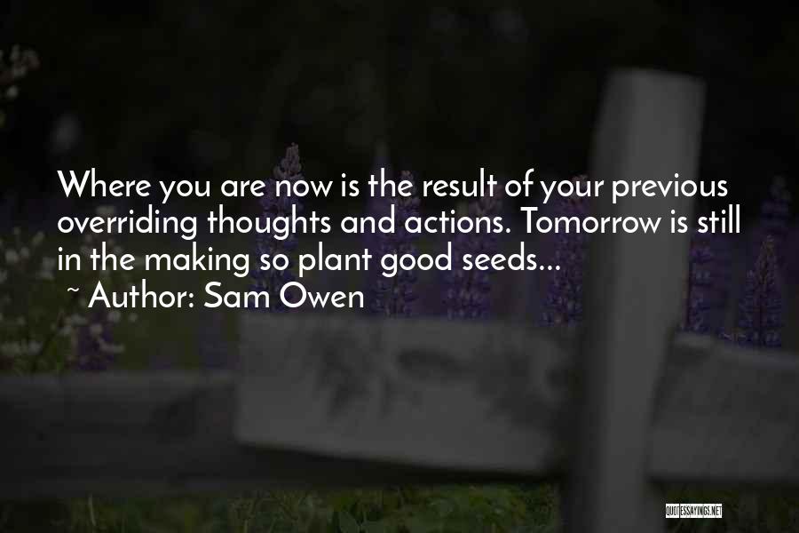 Sam Owen Quotes: Where You Are Now Is The Result Of Your Previous Overriding Thoughts And Actions. Tomorrow Is Still In The Making