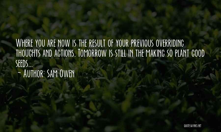 Sam Owen Quotes: Where You Are Now Is The Result Of Your Previous Overriding Thoughts And Actions. Tomorrow Is Still In The Making