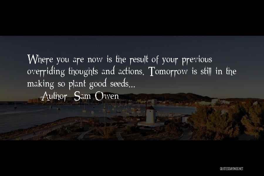 Sam Owen Quotes: Where You Are Now Is The Result Of Your Previous Overriding Thoughts And Actions. Tomorrow Is Still In The Making