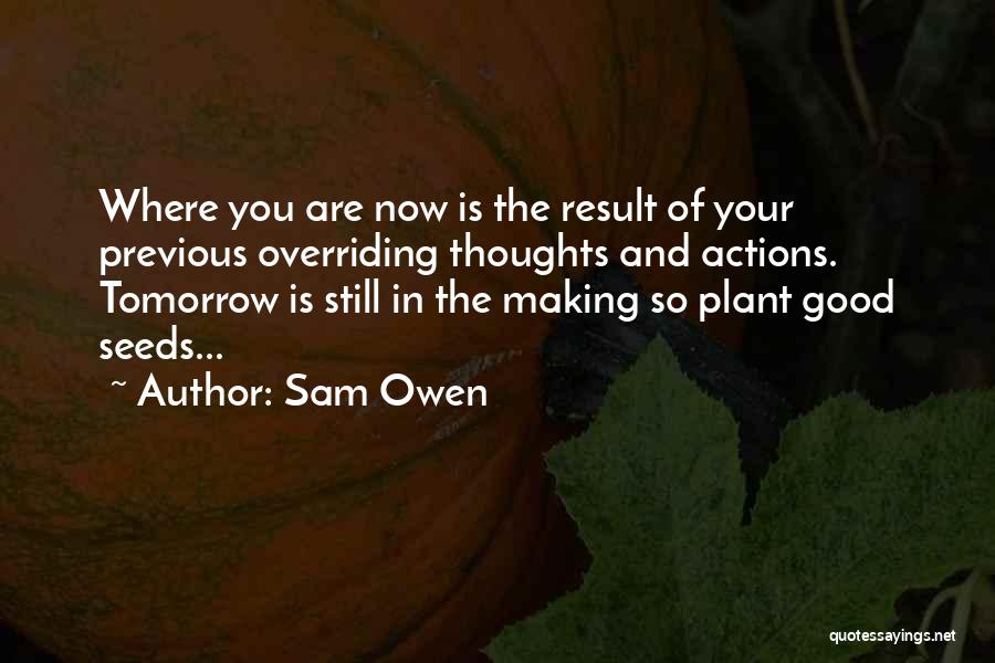 Sam Owen Quotes: Where You Are Now Is The Result Of Your Previous Overriding Thoughts And Actions. Tomorrow Is Still In The Making