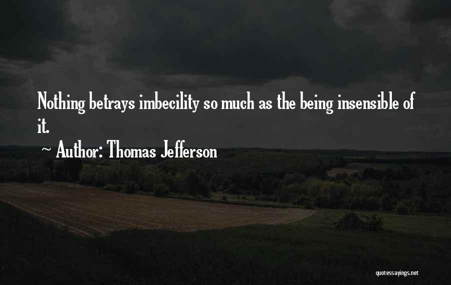 Thomas Jefferson Quotes: Nothing Betrays Imbecility So Much As The Being Insensible Of It.