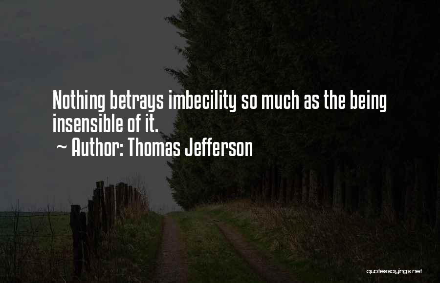 Thomas Jefferson Quotes: Nothing Betrays Imbecility So Much As The Being Insensible Of It.
