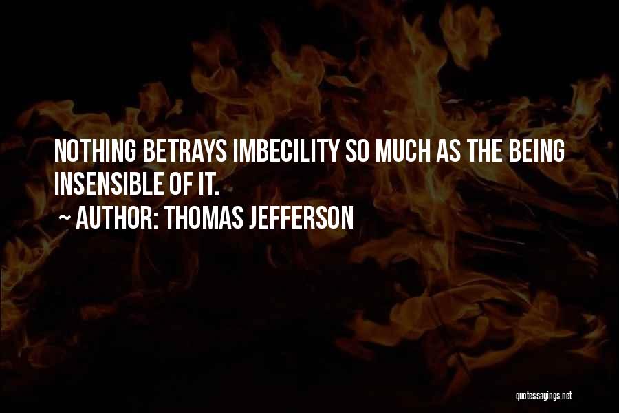 Thomas Jefferson Quotes: Nothing Betrays Imbecility So Much As The Being Insensible Of It.