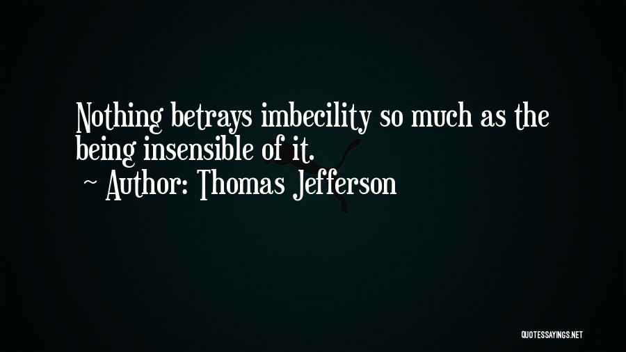 Thomas Jefferson Quotes: Nothing Betrays Imbecility So Much As The Being Insensible Of It.
