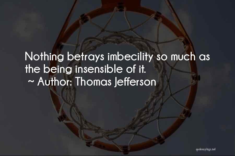 Thomas Jefferson Quotes: Nothing Betrays Imbecility So Much As The Being Insensible Of It.