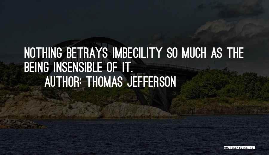 Thomas Jefferson Quotes: Nothing Betrays Imbecility So Much As The Being Insensible Of It.