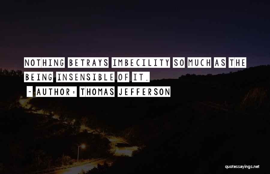 Thomas Jefferson Quotes: Nothing Betrays Imbecility So Much As The Being Insensible Of It.