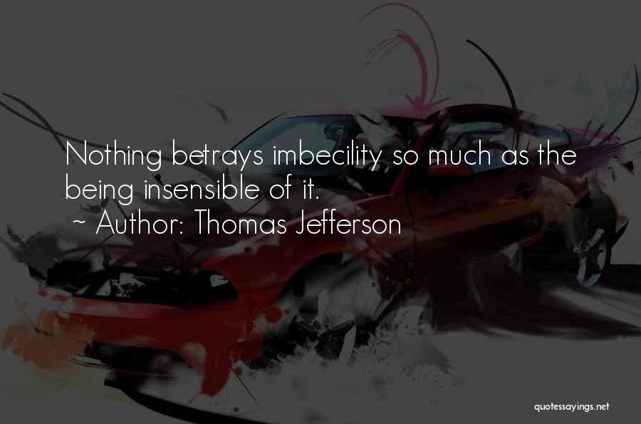 Thomas Jefferson Quotes: Nothing Betrays Imbecility So Much As The Being Insensible Of It.