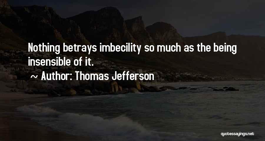 Thomas Jefferson Quotes: Nothing Betrays Imbecility So Much As The Being Insensible Of It.