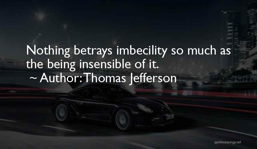 Thomas Jefferson Quotes: Nothing Betrays Imbecility So Much As The Being Insensible Of It.